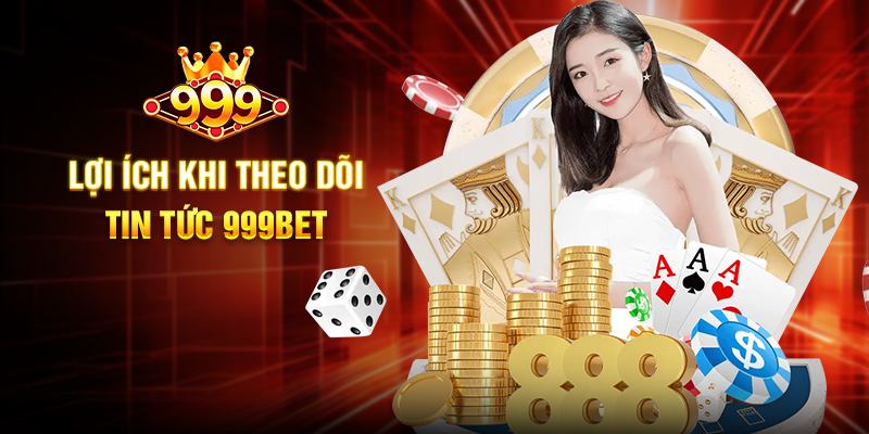 Lợi Ích Khi Theo Dõi Tin Tức 999BET