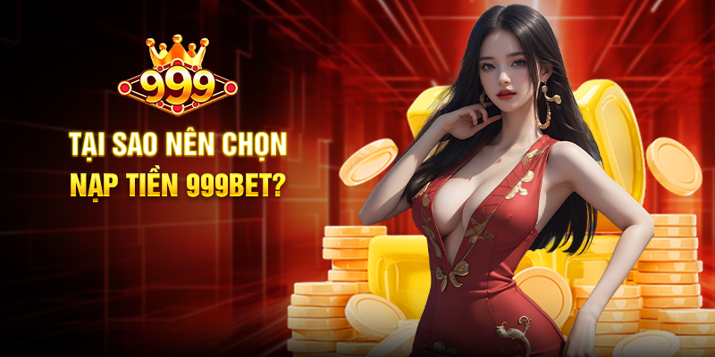 Tại sao nên chọn Nạp Tiền 999BET?