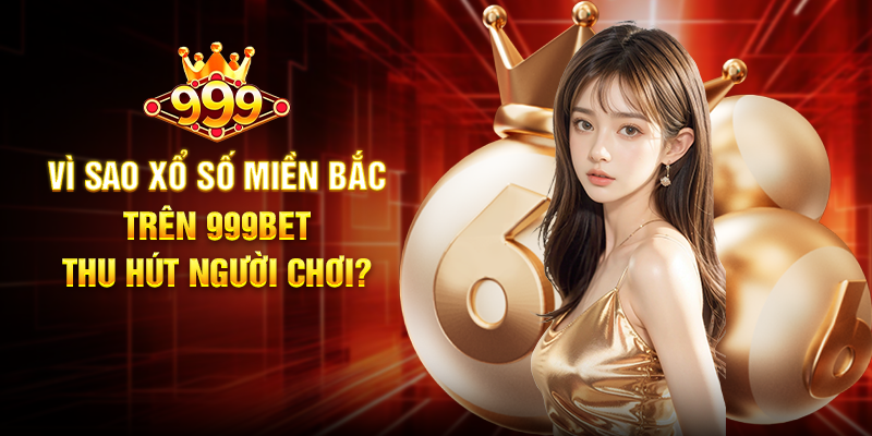 Vì Sao Xổ Số Miền Bắc Trên 999BET Thu Hút Người Chơi?
